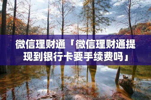 微信理财通「微信理财通提现到**卡要手续费吗」 微信理财通「微信理财通提现到**卡要手续费吗」