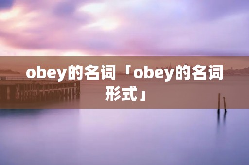 obey的名词「obey的名词形式」 obey的名词「obey的名词形式」