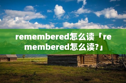 remembered怎么读「remembered怎么读?」 remembered怎么读「remembered怎么读?」