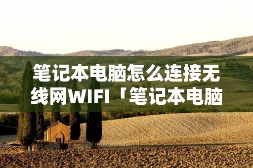 笔记本电脑怎么连接无线网WIFI「笔记本电脑怎么连接无线网wifi开关」