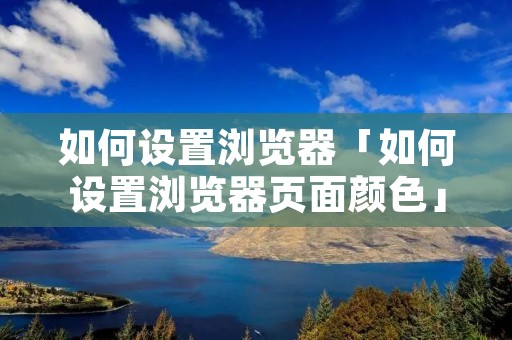 如何设置浏览器「如何设置浏览器页面颜色」