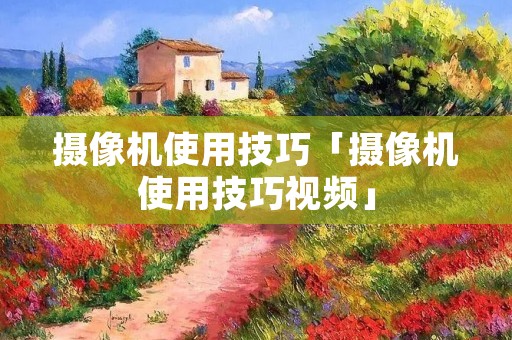 摄像机使用技巧「摄像机使用技巧视频」