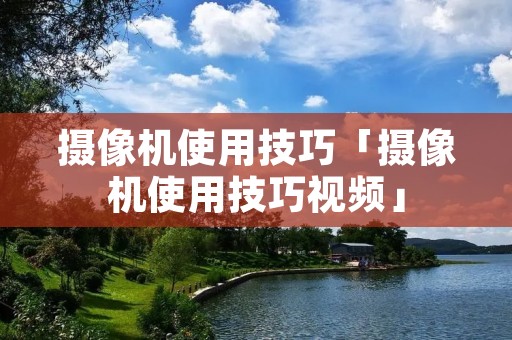 摄像机使用技巧「摄像机使用技巧视频」