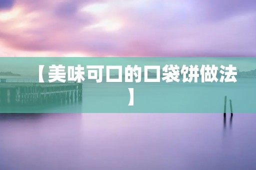 【美味可口的口袋饼做法】 【美味可口的口袋饼做法】