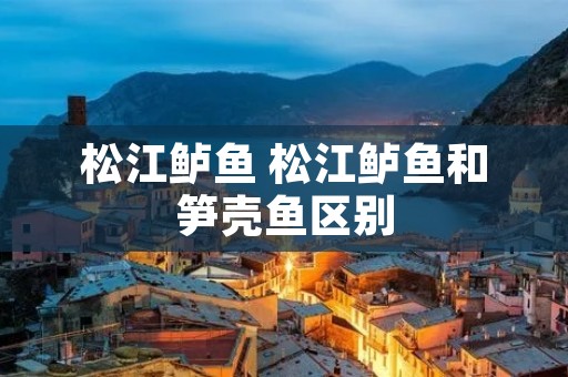 松江鲈鱼 松江鲈鱼和笋壳鱼区别