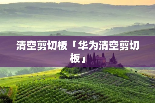 清空剪切板「华为清空剪切板」