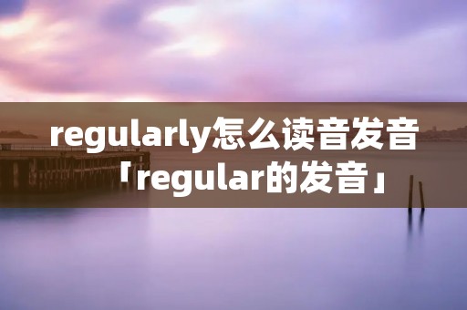 regularly怎么读音发音「regular的发音」