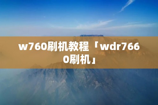 w760刷机教程「wdr7660刷机」