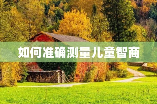 如何准确测量儿童智商