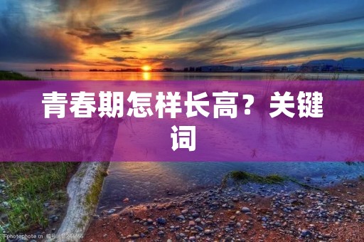 青春期怎样长高?关键词:青春期、长高