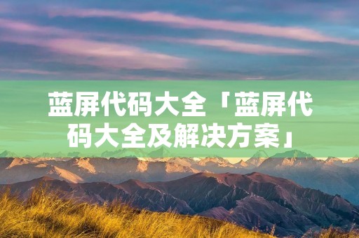 蓝屏代码大全「蓝屏代码大全及解决方案」