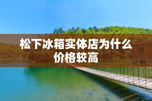松下冰箱实体店为什么价格较高 松下冰箱实体店为什么价格较高