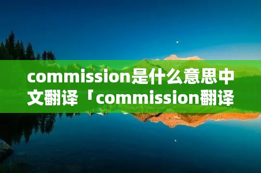 commission是什么意思中文翻译「commission翻译含义」 commission是什么意思中文翻译「commission翻译含义」