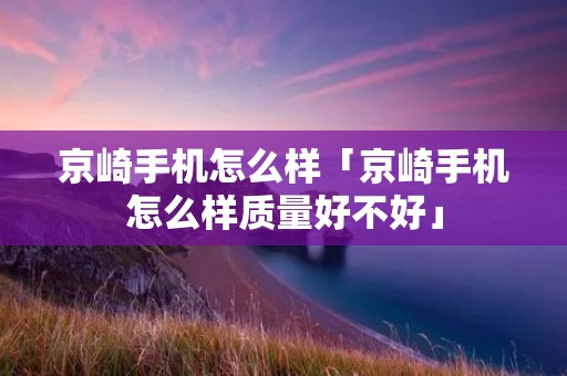 京崎手机怎么样「京崎手机怎么样质量好不好」