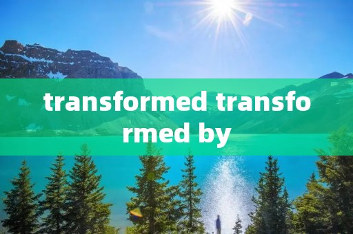 transformed transformed by
