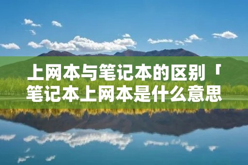 上网本与笔记本的区别「笔记本上网本是什么意思」