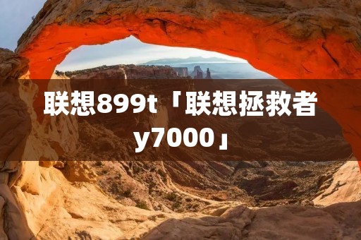联想899t「联想拯救者y7000」