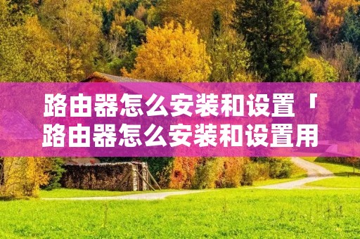 路由器怎么安装和设置「路由器怎么安装和设置用手机」 路由器怎么安装和设置「路由器怎么安装和设置用手机」