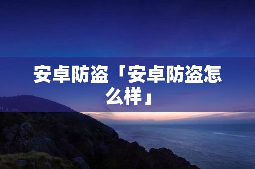 安卓防盗「安卓防盗怎么样」