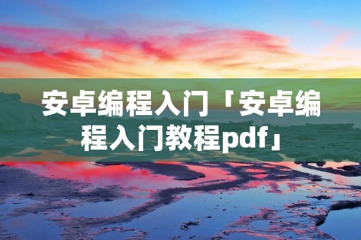 安卓编程入门「安卓编程入门教程pdf」