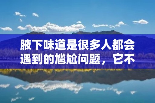 腋下味道是很多人都会遇到的尴尬问题，它不仅会影响自己的形象和自信心，还会给身边的人带来困扰。那么，怎样去除腋下味道呢？下面我将为大家详细介绍一些方法和注意事项。