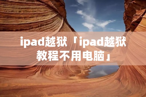 ipad越狱「ipad越狱教程不用电脑」 ipad越狱「ipad越狱教程不用电脑」