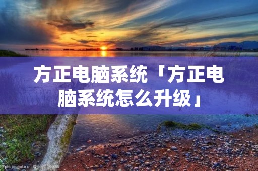 方正电脑系统「方正电脑系统怎么升级」