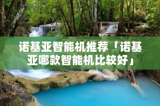 诺基亚智能机推荐「诺基亚哪款智能机比较好」