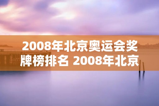2008年北京奥运会奖牌榜排名 2008年北京奥运会奖牌榜百科 2008年北京奥运会奖牌榜排名 2008年北京奥运会奖牌榜百科