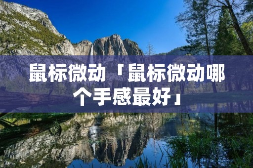 鼠标微动「鼠标微动哪个手感最好」 鼠标微动「鼠标微动哪个手感最好」