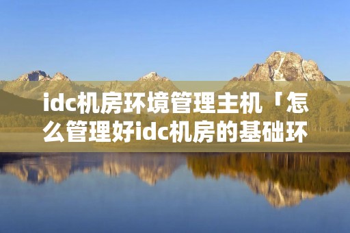idc机房环境管理主机「怎么管理好idc机房的基础环境」 idc机房环境管理主机「怎么管理好idc机房的基础环境」
