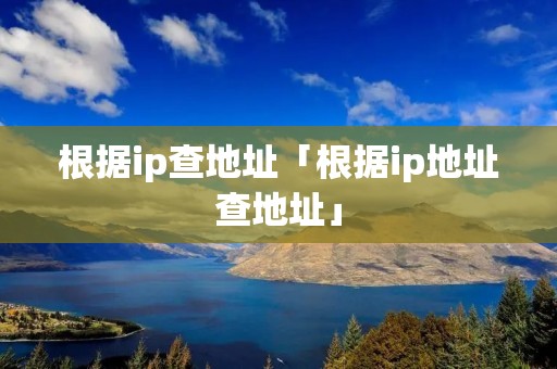 根据ip查地址「根据ip地址查地址」