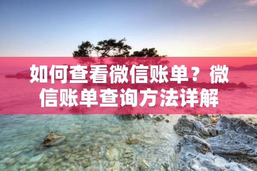 如何查看微信账单？微信账单查询方法详解