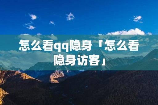 怎么看qq隐身「怎么看隐身访客」 怎么看qq隐身「怎么看隐身访客」