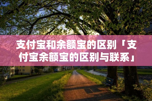 支付宝和余额宝的区别「支付宝余额宝的区别与联系」 支付宝和余额宝的区别「支付宝余额宝的区别与联系」