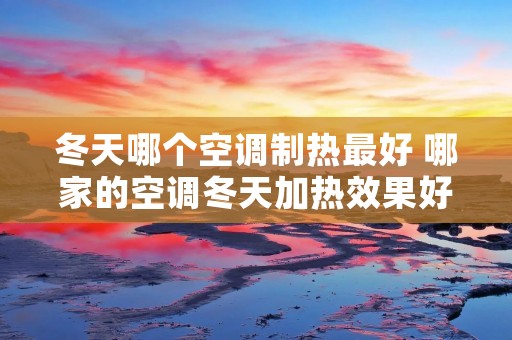 冬天哪个空调制热最好 哪家的空调冬天加热效果好?