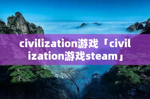 civilization游戏「civilization游戏steam」 civilization游戏「civilization游戏steam」