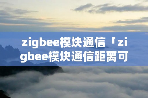 zigbee模块通信「zigbee模块通信距离可达」