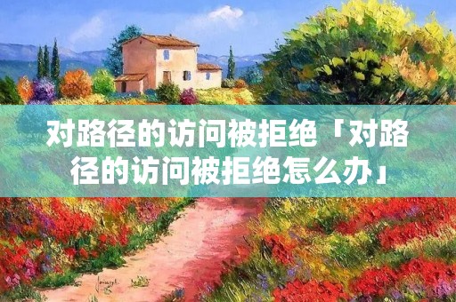 对路径的访问被拒绝「对路径的访问被拒绝怎么办」