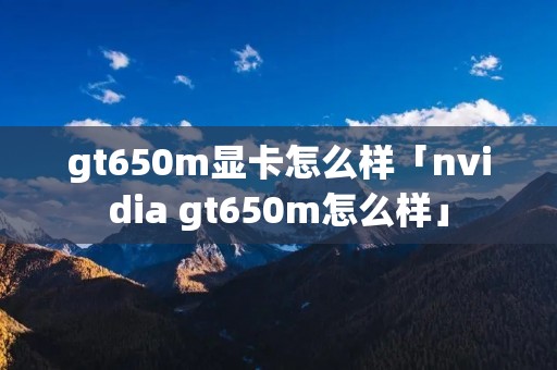 gt650m显卡怎么样「nvidia gt650m怎么样」