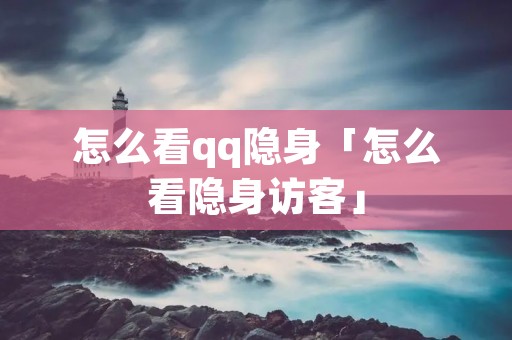 怎么看qq隐身「怎么看隐身访客」