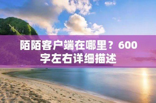 陌陌客户端在哪里？600字左右详细描述