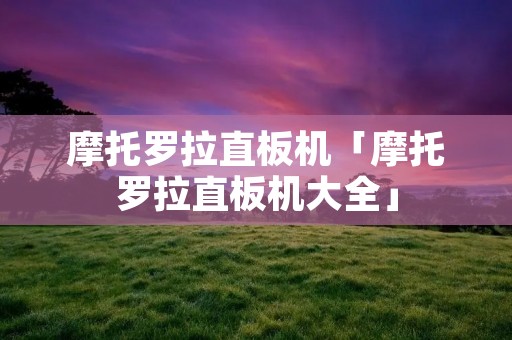 摩托罗拉直板机「摩托罗拉直板机大全」 摩托罗拉直板机「摩托罗拉直板机大全」
