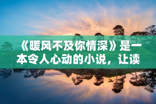 《暖风不及你情深》是一本令人心动的小说,让读者在温暖的文字中感受到浓浓的爱意。这本小说免费提供给读者阅读,让每个人都能轻松享受其中的情感盛宴。