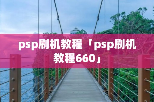 psp刷机教程「psp刷机教程660」 psp刷机教程「psp刷机教程660」