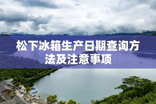 松下冰箱生产日期查询方法及注意事项 松下冰箱生产日期查询方法及注意事项