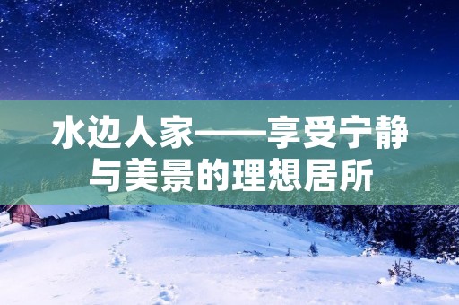 水边人家——享受宁静与美景的理想居所