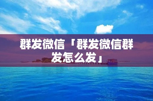 群发微信「群发微信群发怎么发」