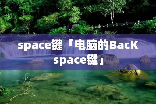 space键「电脑的BacKspace键」