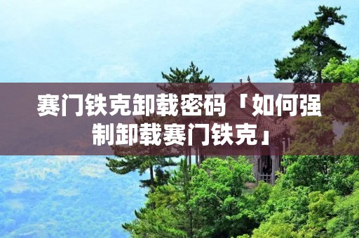 赛门铁克卸载密码「如何强制卸载赛门铁克」